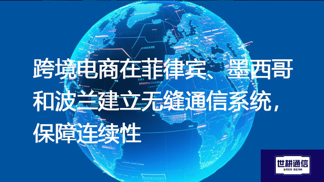 跨境电商在菲律宾、墨西哥和波兰建立无缝通信系统，保障连续性？？？解决方案//世耕通信全球办公专网