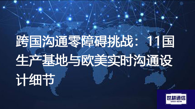 跨国沟通零障碍挑战：11国生产基地与欧美实时沟通设计细节？？？解决方案//世耕通信全球办公专网