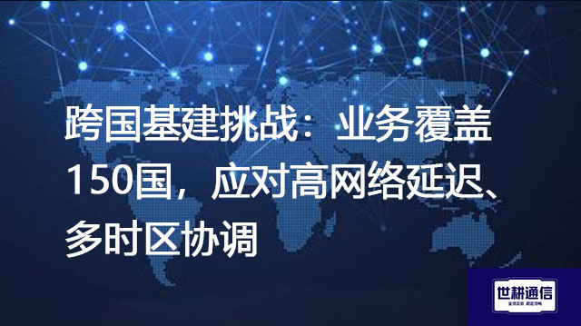 跨国基建挑战：业务覆盖150国，应对高网络延迟、多时区协调？？？解决方案//世耕通信全球办公专网