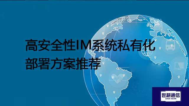 高安全性IM系统私有化部署方案推荐？？？解决方案//世耕通信  即时通讯（IM）私有化部署