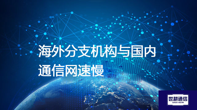 海外分支机构与国内通信网速慢？？？解决方案//世耕通信全球办公专网