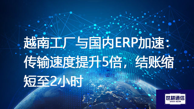越南工厂与国内ERP加速：传输速度提升5倍，结账缩短至2小时？？？解决方案//世耕通信全球办公专网