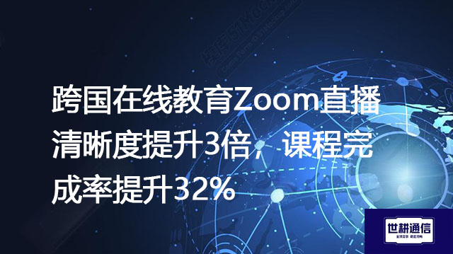 跨国在线教育Zoom直播清晰度提升3倍,课程完成率提升32%???解决方案//世耕通信全球办公专网