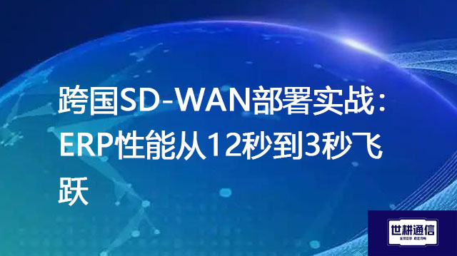 跨国SD-WAN部署实战:ERP性能从12秒到3秒飞跃???解决方案//世耕通信全球办公专网
