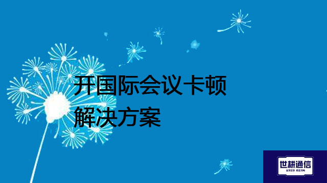 开国际会议卡顿？？？解决方案//世耕通信全球办公专网