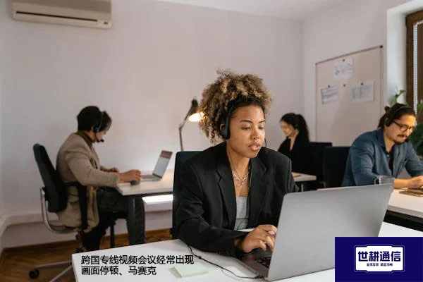跨国专线视频会议经常出现画面停顿、马赛克???解决方案//世耕通信全球办公专网