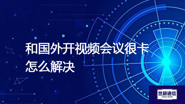 和国外开视频会议很卡怎么解决???解决方案//世耕通信全球办公专网