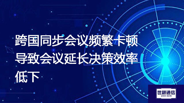 跨国同步会议频繁卡顿,导致会议延长决策效率低下???解决方案//世耕通信全球办公专网