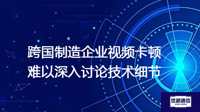 跨国制造企业视频卡顿难以深入讨论技术细节???解决方案//世耕通信全球办公专网