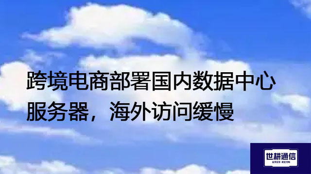 跨境电商部署国内数据中心服务器,海外访问缓慢???解决方案//世耕通信全球办公专网