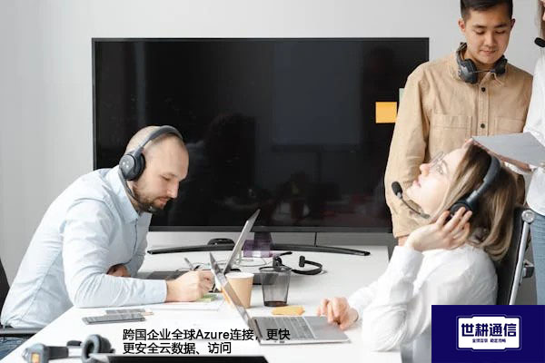 跨国企业全球Azure连接，更快更安全云数据、访问？？？解决方案//世耕通信全球办公专网
