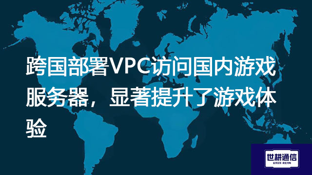 跨国部署VPC访问国内游戏服务器，显著提升了游戏体验？？？解决方案//世耕通信全球办公专网