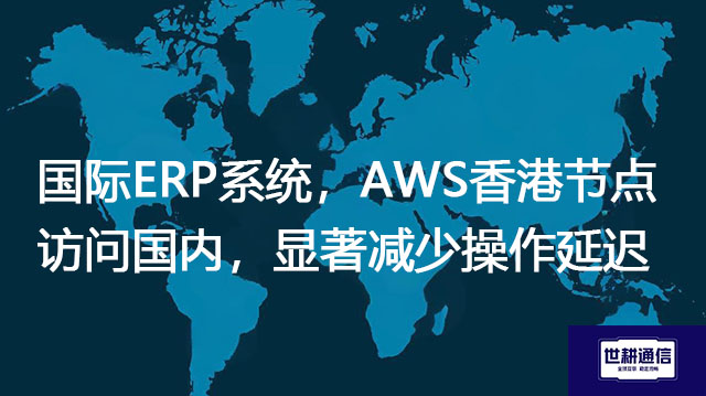 国际ERP系统AWS香港节点访问国内，显著减少操作延迟？？？解决方案//世耕通信全球办公专网