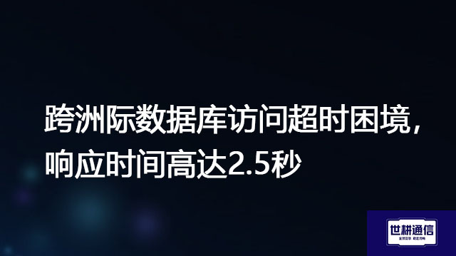 跨洲际数据库访问超时困境，响应时间高达2.5秒？？？解决方案//世耕通信全球办公专网