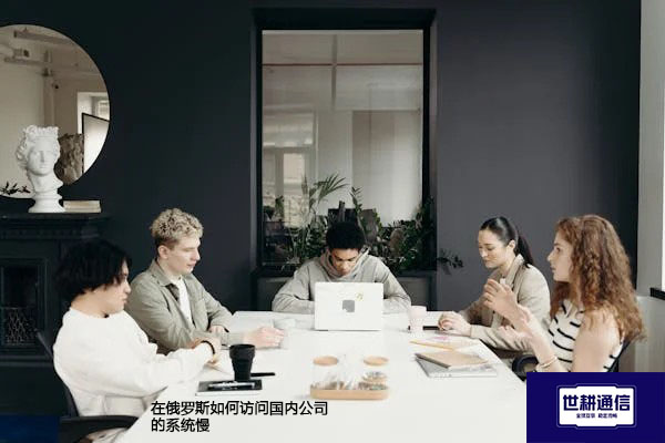 在俄罗斯如何访问国内公司的系统慢？？？解决方案//世耕通信全球办公专网