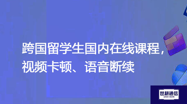 跨国留学生国内在线课程，视频卡顿、语音断续？？？解决方案//世耕通信全球办公专网