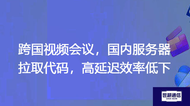 跨国视频会议，国内服务器拉取代码，高延迟效率低下？？？解决方案//世耕通信全球办公专网