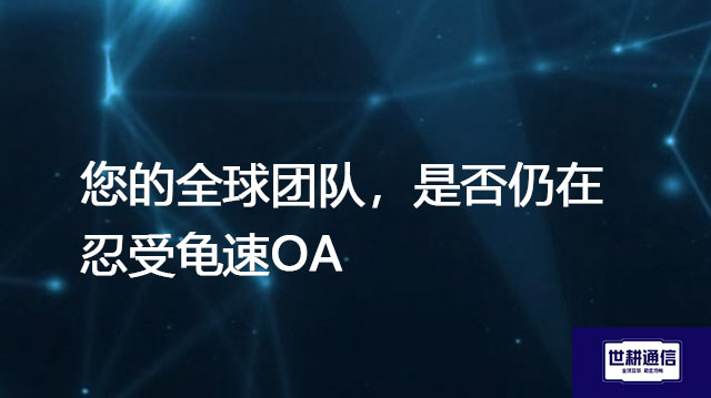 ​您的全球团队，是否仍在忍受龟速OA？？？解决方案//世耕通信全球办公专网