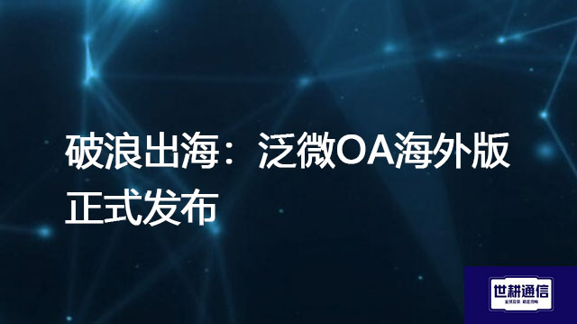 ​破浪出海：泛微OA海外版正式发布？？？解决方案//世耕通信全球办公专网