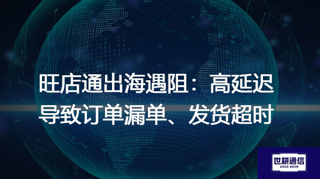 旺店通出海遇阻：高延迟导致订单漏单、发货超时？？？解决方案//世耕通信全球办公专网