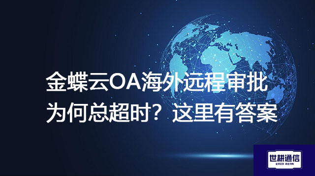 ​金蝶云OA海外远程审批为何总超时？这里有答案？？？解决方案//世耕通信全球办公专网