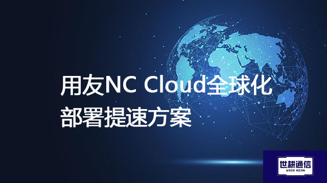用友NC Cloud全球化部署提速？？？解决方案//世耕通信全球办公专网