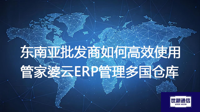 东南亚批发商如何高效使用管家婆云ERP管理多国仓库？​？？？解决方案//世耕通信全球办公专网
