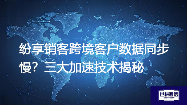 纷享销客跨境客户数据同步慢？三大加速技术揭秘​？？？解决方案//世耕通信全球办公专网