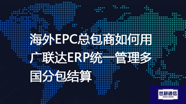 海外EPC总包商如何用广联达ERP统一管理多国分包结算？？？解决方案//世耕通信全球办公专网  