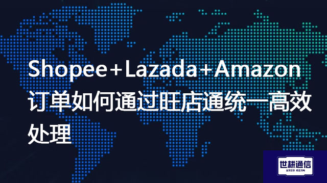 ​Shopee+Lazada+Amazon订单如何通过旺店通统一高效处理？？？解决方案//世耕通信全球办公专网