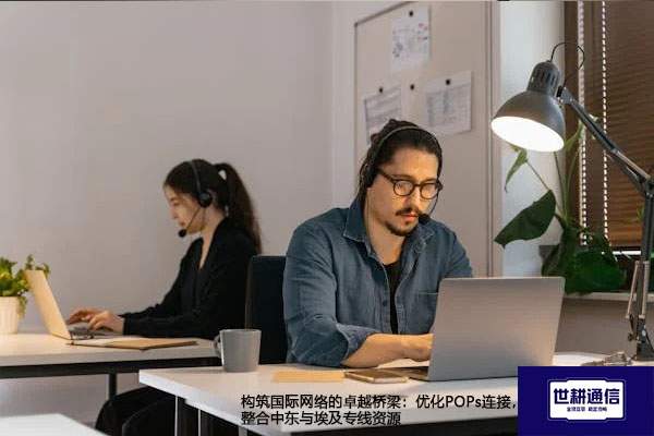 构筑国际网络的卓越桥梁：优化POPs连接，整合中东与埃及专线资源​？？？解决方案//世耕通信全球办公专网