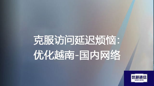 克服访问延迟烦恼:优化越南-国内网络???解决方案//世耕通信全球办公专网 克服访问延迟烦恼:优化越南-国内网络???解决方案//世耕通信全球办公专网