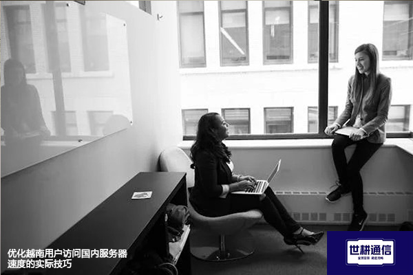 优化越南用户访问国内服务器速度的实际技巧？？？解决方案//世耕通信全球办公专网