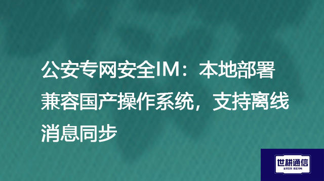 ​公安专网安全IM：本地部署兼容国产操作系统，支持离线消息同步？？？解决方案//世耕通信  即时通讯（IM）私有化部署
