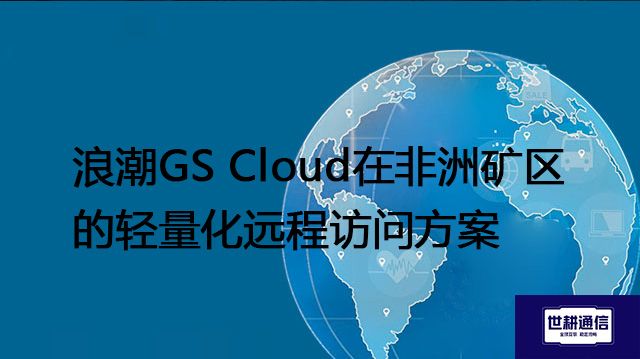 浪潮GS Cloud在非洲矿区的轻量化远程访问​？？？解决方案//世耕通信全球办公专网