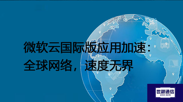 微软云国际版应用加速：全球网络，速度无界？？？解决方案//世耕通信全球办公专网