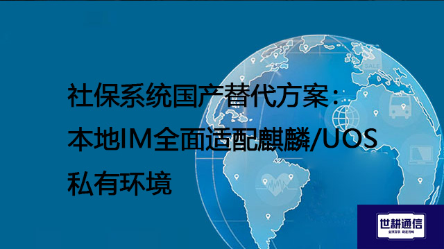 ​社保系统国产替代方案：本地IM全面适配麒麟/UOS私有环境​？？？解决方案//世耕通信  即时通讯（IM）私有化部署