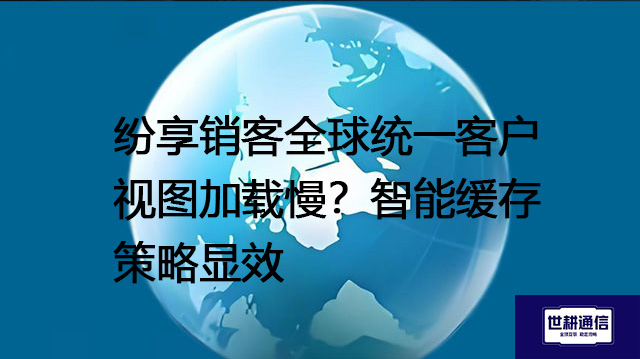 纷享销客全球统一客户视图加载慢？智能缓存策略显效？？？解决方案//世耕通信全球办公专网