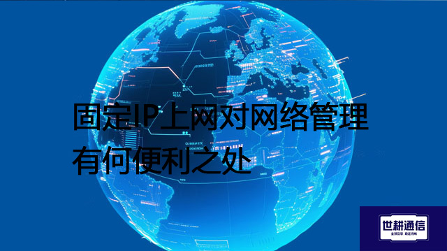 固定IP上网对网络管理有何便利之处???解决方案//世耕通信全球办公专网 固定IP上网对网络管理有何便利之处???解决方案//世耕通信全球办公专网