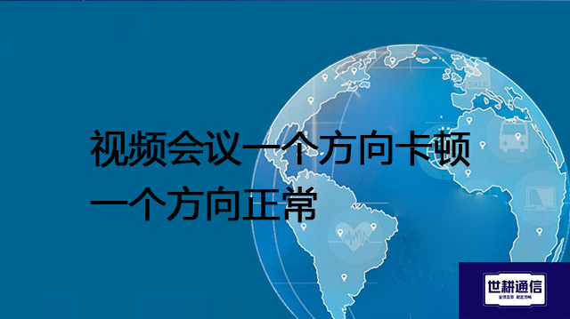 视频会议一个方向卡顿一个方向正常？？？解决方案//世耕通信全球办公专网