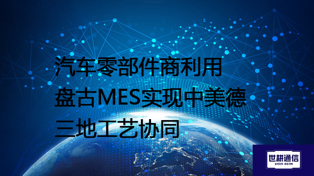汽车零部件商利用盘古MES实现中美德三地工艺协同？？？解决方案//世耕通信全球办公专网