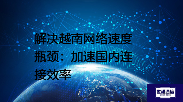 解决越南网络速度瓶颈：加速国内连接效率？？？解决方案//世耕通信全球办公专网