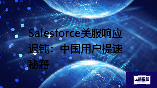 Salesforce美服响应迟钝：中国用户提速秘籍？？？解决方案//世耕通信全球办公专网
