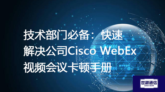 技术部门必备：快速解决公司Cisco WebEx视频会议卡顿手册？？？解决方案//世耕通信WebEx视频会议专网